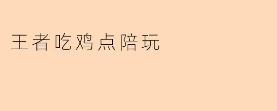 王者荣耀/吃鸡点陪玩一般怎么收费?有哪些服务内容?
