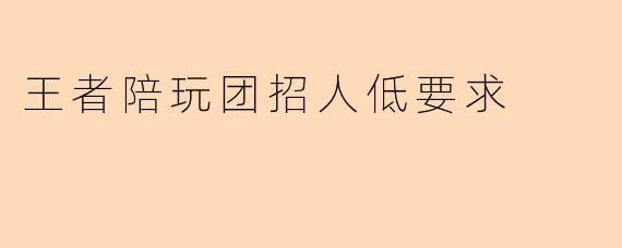 王者陪玩团招人低要求