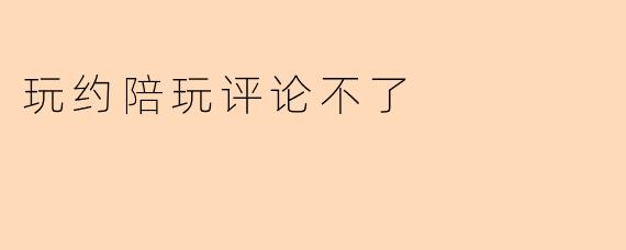 玩约陪玩评论不了