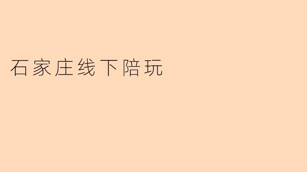 石家庄线下陪玩服务一般包含哪些内容？