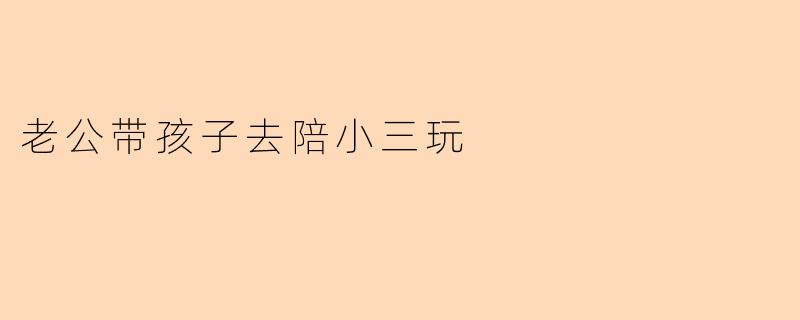 老公带孩子去陪小三玩