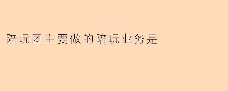 陪玩团主要做的陪玩业务是