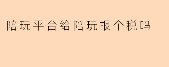 陪玩平台给陪玩报个税吗