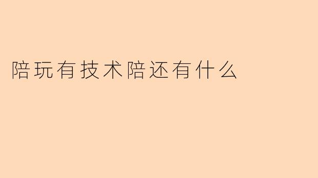 陪玩有技术陪还有什么