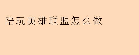 做英雄联盟陪玩需要具备哪些条件和技能?