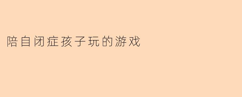 陪自闭症孩子玩的游戏