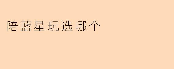 陪蓝星玩选哪个