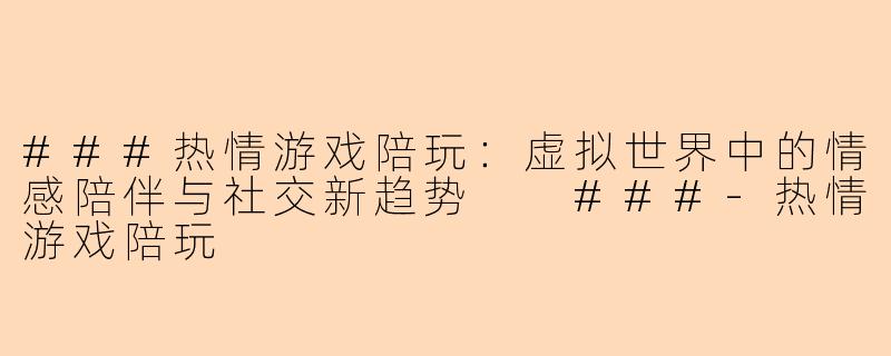 ###热情游戏陪玩：虚拟世界中的情感陪伴与社交新趋势

###-热情游戏陪玩