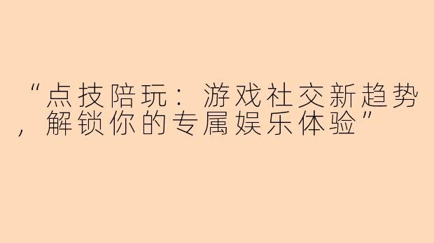 “点技陪玩：游戏社交新趋势，解锁你的专属娱乐体验”
