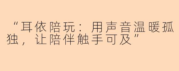 “耳依陪玩：用声音温暖孤独，让陪伴触手可及”