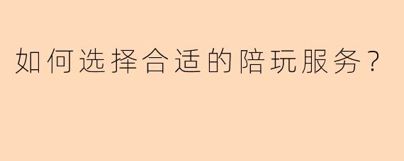 如何选择合适的陪玩服务？