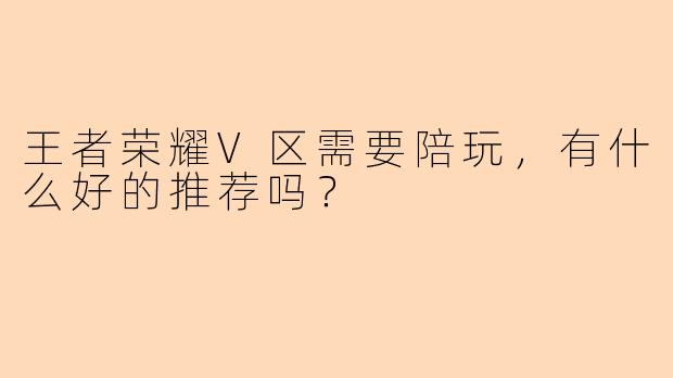 王者荣耀V区需要陪玩,有什么好的推荐吗?