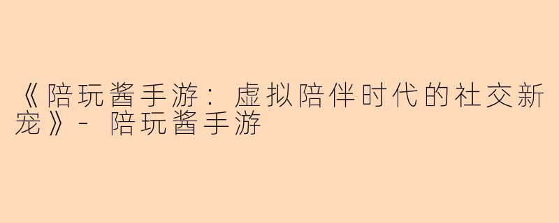 《陪玩酱手游：虚拟陪伴时代的社交新宠》