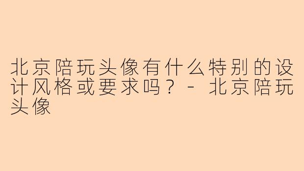 北京陪玩头像有什么特别的设计风格或要求吗?