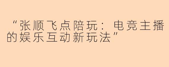 “张顺飞点陪玩：电竞主播的娱乐互动新玩法”