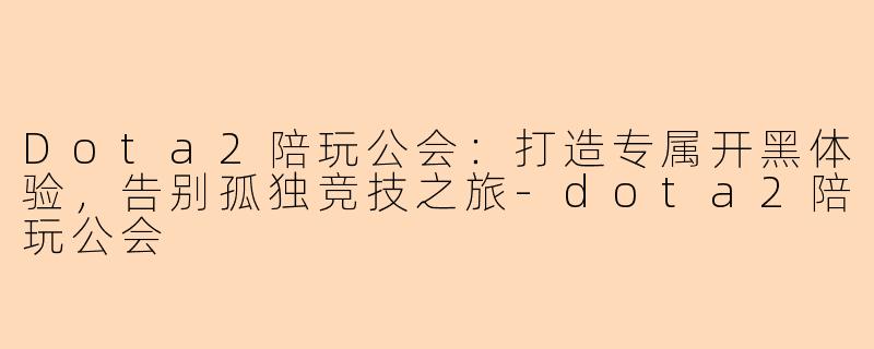Dota2陪玩公会：打造专属开黑体验，告别孤独竞技之旅-dota2陪玩公会