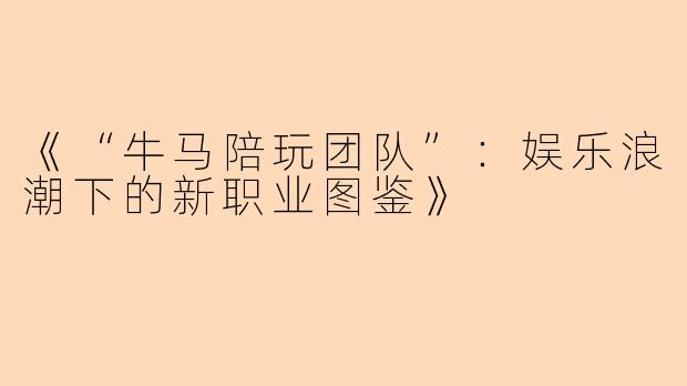 《“牛马陪玩团队”：娱乐浪潮下的新职业图鉴》