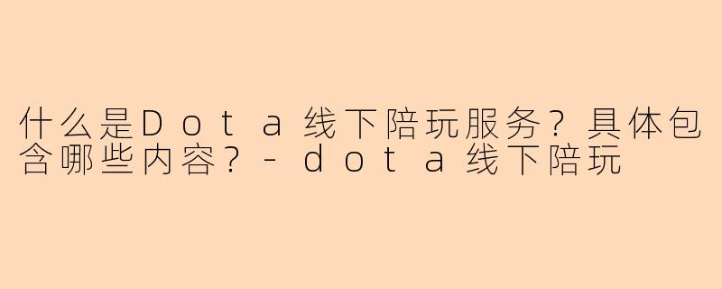 什么是Dota线下陪玩服务？具体包含哪些内容？-dota线下陪玩