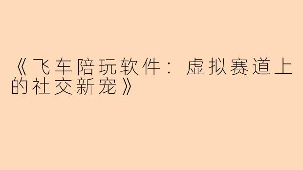 《飞车陪玩软件：虚拟赛道上的社交新宠》