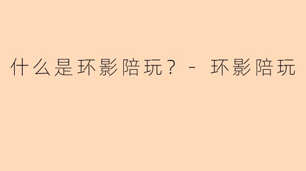 什么是环影陪玩？-环影陪玩