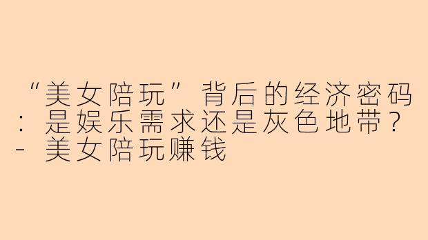 “美女陪玩”背后的经济密码：是娱乐需求还是灰色地带？-美女陪玩赚钱