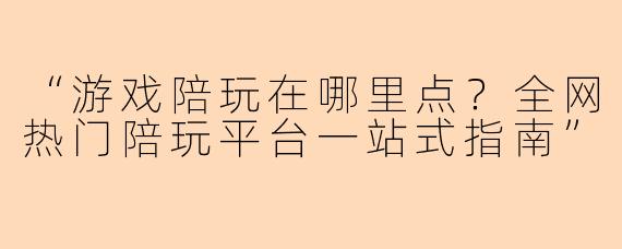 “游戏陪玩在哪里点？全网热门陪玩平台一站式指南”