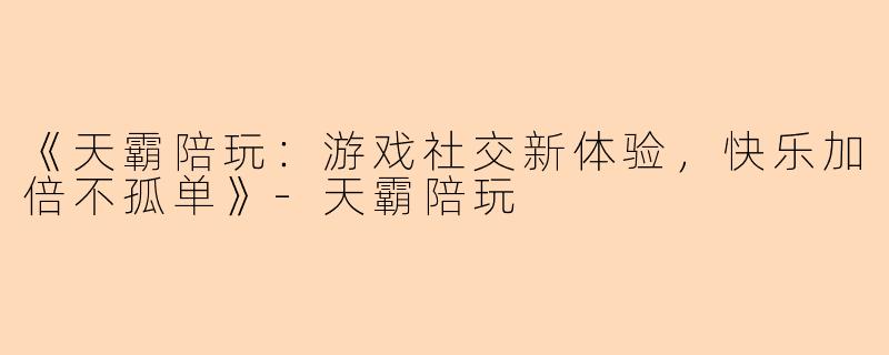 《天霸陪玩：游戏社交新体验，快乐加倍不孤单》-天霸陪玩