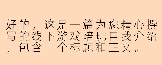 好的，这是一篇为您精心撰写的线下游戏陪玩自我介绍，包含一个标题和正文。

---

###不只是玩伴，更是您专属的“金牌游戏参谋”与氛围担当

###