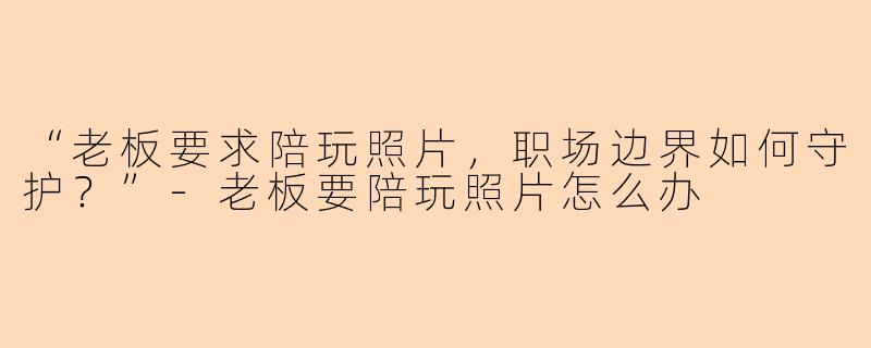 “老板要求陪玩照片，职场边界如何守护？”-老板要陪玩照片怎么办