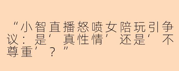 “小智直播怒喷女陪玩引争议：是‘真性情’还是‘不尊重’？”