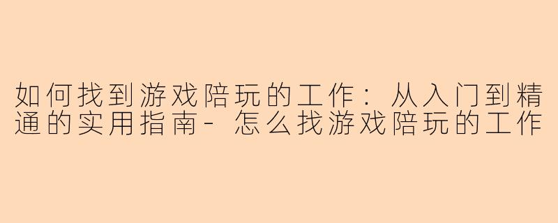 如何找到游戏陪玩的工作：从入门到精通的实用指南-怎么找游戏陪玩的工作