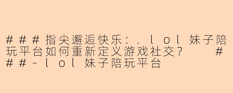 ###指尖邂逅快乐：.lol妹子陪玩平台如何重新定义游戏社交？

###-lol妹子陪玩平台