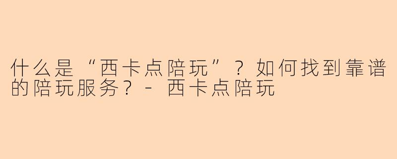 什么是“西卡点陪玩”？如何找到靠谱的陪玩服务？-西卡点陪玩
