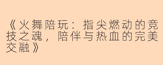 《火舞陪玩：指尖燃动的竞技之魂，陪伴与热血的完美交融》