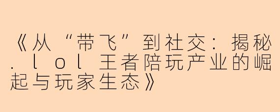 《从“带飞”到社交：揭秘.lol王者陪玩产业的崛起与玩家生态》