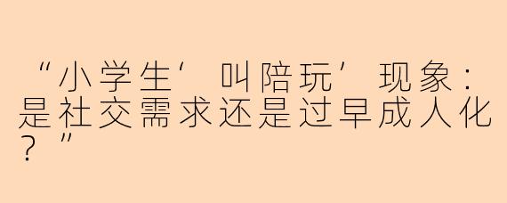 “小学生‘叫陪玩’现象：是社交需求还是过早成人化？”