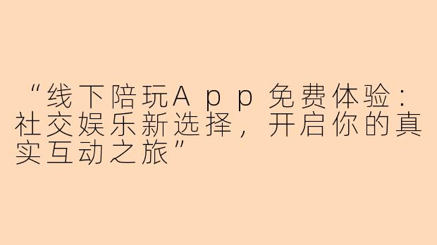 “线下陪玩App免费体验：社交娱乐新选择，开启你的真实互动之旅”