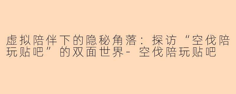 虚拟陪伴下的隐秘角落：探访“空伐陪玩贴吧”的双面世界-空伐陪玩贴吧