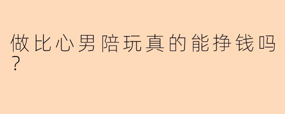 做比心男陪玩真的能挣钱吗？