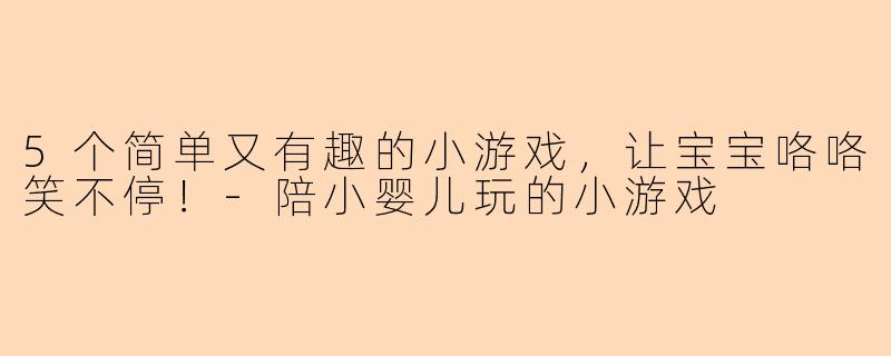 5个简单又有趣的小游戏，让宝宝咯咯笑不停！-陪小婴儿玩的小游戏