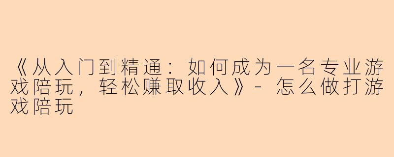 《从入门到精通：如何成为一名专业游戏陪玩，轻松赚取收入》-怎么做打游戏陪玩