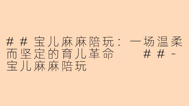 ##宝儿麻麻陪玩：一场温柔而坚定的育儿革命

##-宝儿麻麻陪玩