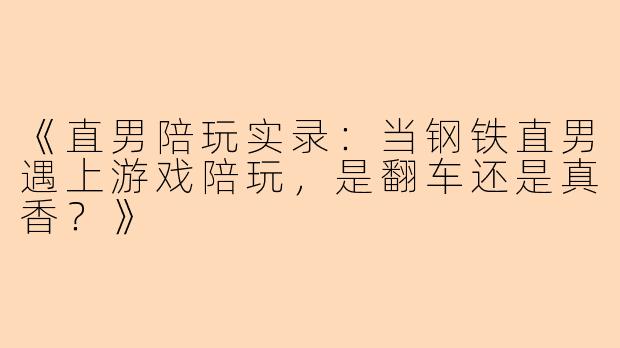 《直男陪玩实录：当钢铁直男遇上游戏陪玩，是翻车还是真香？》