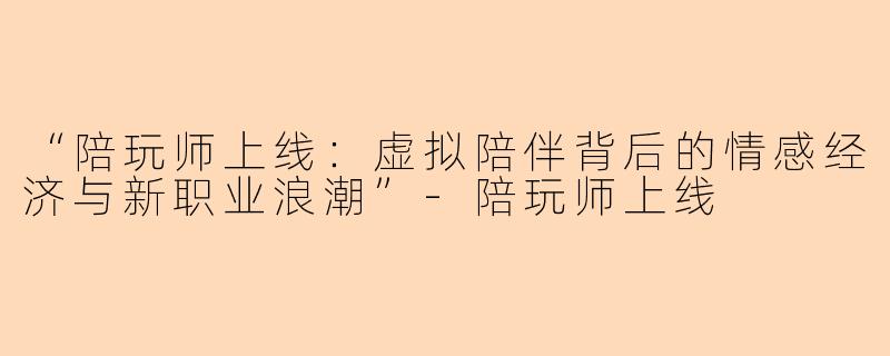 “陪玩师上线：虚拟陪伴背后的情感经济与新职业浪潮”-陪玩师上线