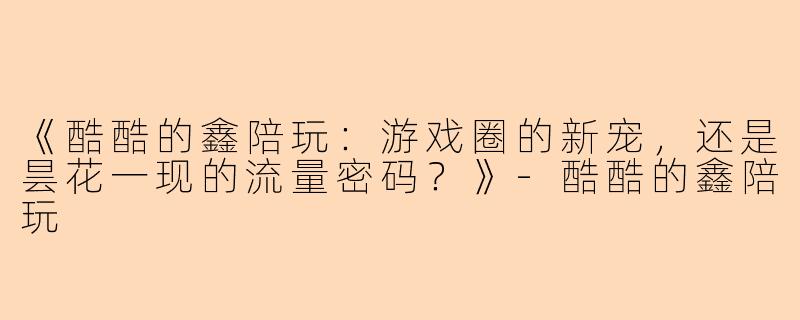 《酷酷的鑫陪玩：游戏圈的新宠，还是昙花一现的流量密码？》-酷酷的鑫陪玩