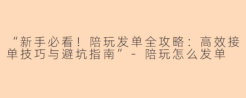 “新手必看！陪玩发单全攻略：高效接单技巧与避坑指南”-陪玩怎么发单