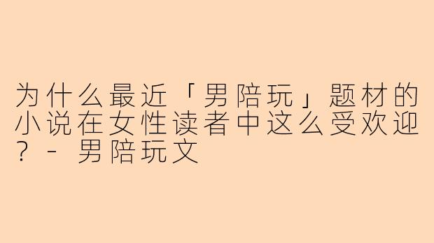 为什么最近「男陪玩」题材的小说在女性读者中这么受欢迎？
