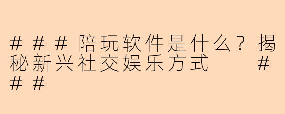 ###陪玩软件是什么？揭秘新兴社交娱乐方式

###