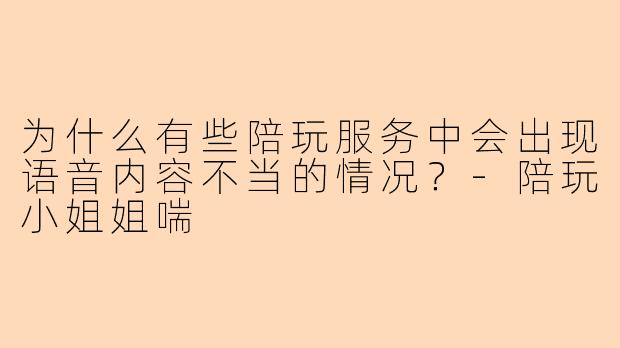 为什么有些陪玩服务中会出现语音内容不当的情况？-陪玩小姐姐喘