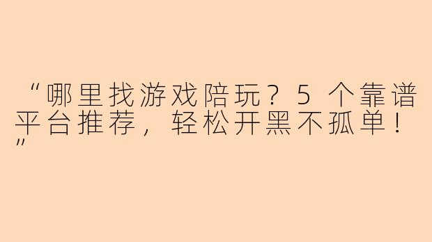 “哪里找游戏陪玩？5个靠谱平台推荐，轻松开黑不孤单！”
